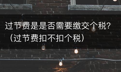 过节费是是否需要缴交个税？（过节费扣不扣个税）