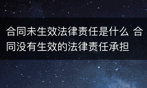 合同未生效法律责任是什么 合同没有生效的法律责任承担