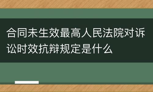 合同未生效最高人民法院对诉讼时效抗辩规定是什么