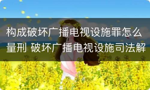 构成破坏广播电视设施罪怎么量刑 破坏广播电视设施司法解释