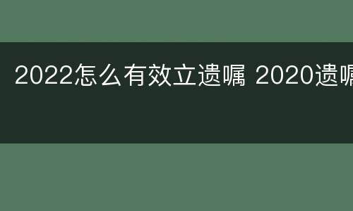 2022怎么有效立遗嘱 2020遗嘱