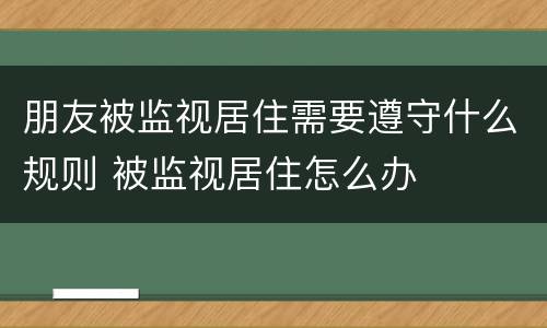 朋友被监视居住需要遵守什么规则 被监视居住怎么办