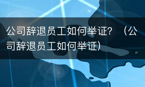 公司辞退员工如何举证？（公司辞退员工如何举证）