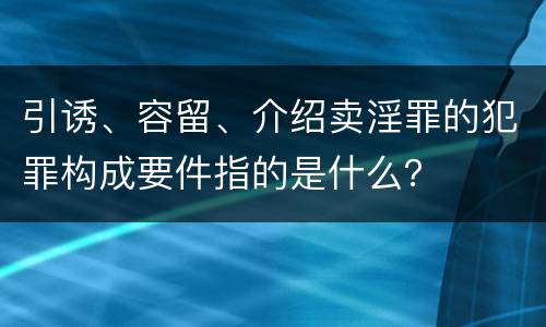 引诱、容留、介绍卖淫罪的犯罪构成要件指的是什么？