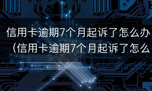 信用卡逾期7个月起诉了怎么办（信用卡逾期7个月起诉了怎么办理）