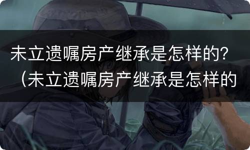 未立遗嘱房产继承是怎样的？（未立遗嘱房产继承是怎样的案例）