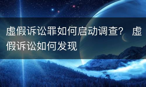 虚假诉讼罪如何启动调查？ 虚假诉讼如何发现