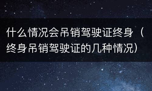 什么情况会吊销驾驶证终身（终身吊销驾驶证的几种情况）