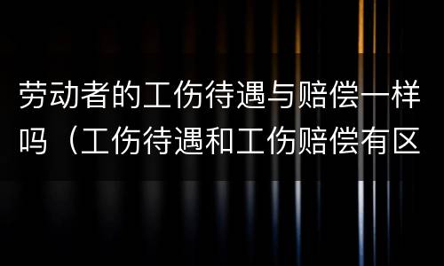 劳动者的工伤待遇与赔偿一样吗（工伤待遇和工伤赔偿有区别吗）