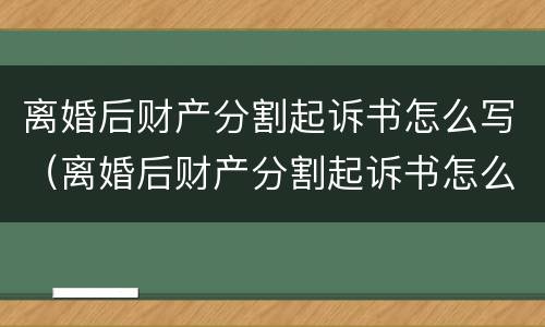 离婚后财产分割起诉书怎么写（离婚后财产分割起诉书怎么写的）