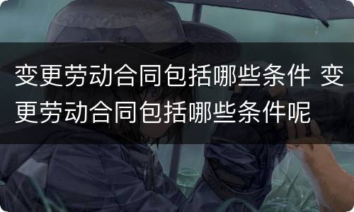 变更劳动合同包括哪些条件 变更劳动合同包括哪些条件呢