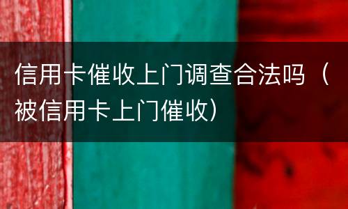 信用卡催收上门调查合法吗（被信用卡上门催收）