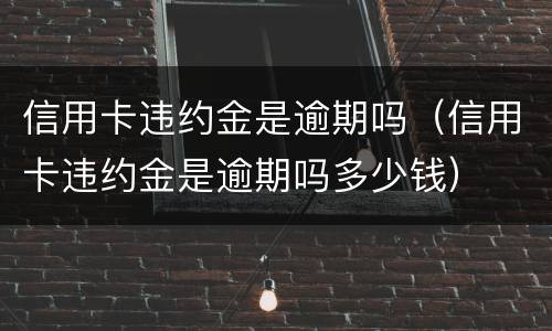 信用卡违约金是逾期吗（信用卡违约金是逾期吗多少钱）