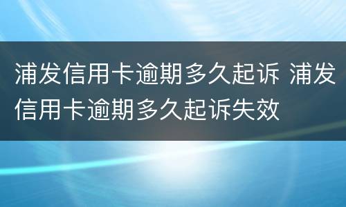 浦发信用卡逾期多久起诉 浦发信用卡逾期多久起诉失效