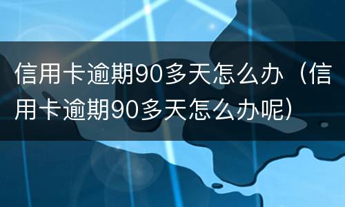 信用卡逾期90多天怎么办（信用卡逾期90多天怎么办呢）