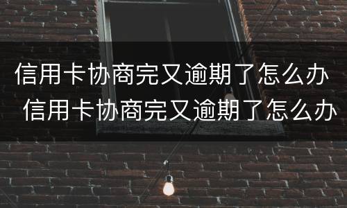 信用卡协商完又逾期了怎么办 信用卡协商完又逾期了怎么办啊