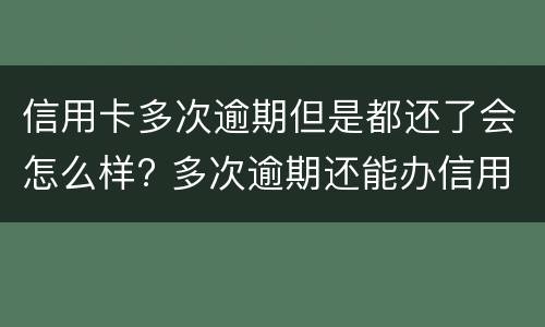 信用卡多次逾期但是都还了会怎么样? 多次逾期还能办信用卡吗