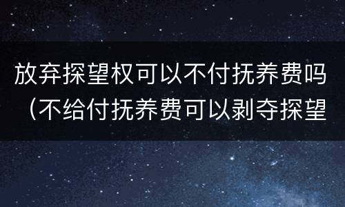 放弃探望权可以不付抚养费吗（不给付抚养费可以剥夺探望权吗）