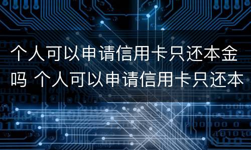 个人可以申请信用卡只还本金吗 个人可以申请信用卡只还本金吗知乎