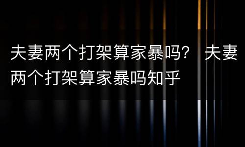 夫妻两个打架算家暴吗？ 夫妻两个打架算家暴吗知乎