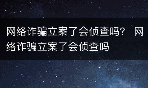 网络诈骗立案了会侦查吗？ 网络诈骗立案了会侦查吗