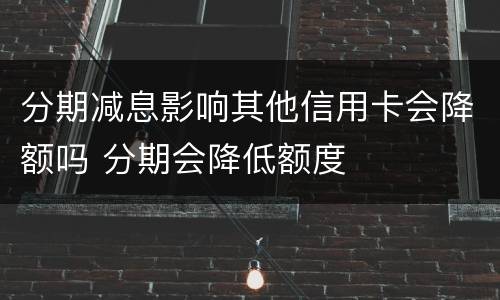 分期减息影响其他信用卡会降额吗 分期会降低额度