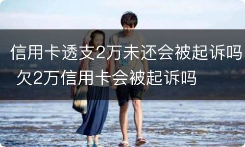 信用卡透支2万未还会被起诉吗 欠2万信用卡会被起诉吗