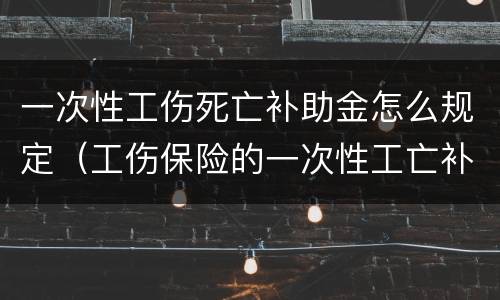 一次性工伤死亡补助金怎么规定（工伤保险的一次性工亡补助金标准）