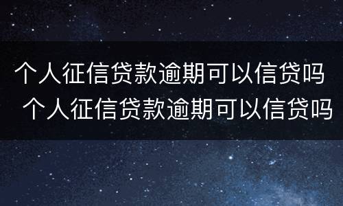 个人征信贷款逾期可以信贷吗 个人征信贷款逾期可以信贷吗怎么办