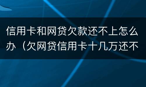 信用卡和网贷欠款还不上怎么办（欠网贷信用卡十几万还不上怎么办）