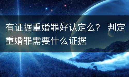 有证据重婚罪好认定么？ 判定重婚罪需要什么证据