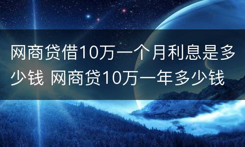 网商贷借10万一个月利息是多少钱 网商贷10万一年多少钱