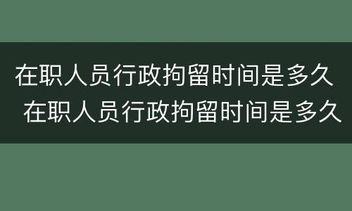 在职人员行政拘留时间是多久 在职人员行政拘留时间是多久啊