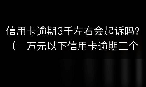 信用卡逾期3千左右会起诉吗？（一万元以下信用卡逾期三个月会被起诉吗）