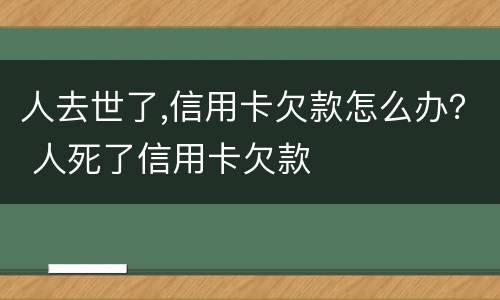 人去世了,信用卡欠款怎么办？ 人死了信用卡欠款