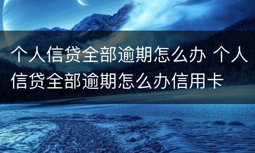 个人信贷全部逾期怎么办 个人信贷全部逾期怎么办信用卡