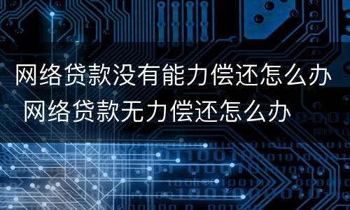 网络贷款没有能力偿还怎么办 网络贷款无力偿还怎么办