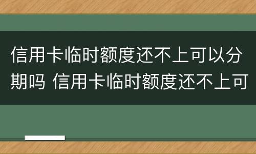 信用卡临时额度还不上可以分期吗 信用卡临时额度还不上可以分期吗怎么办