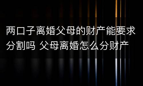 两口子离婚父母的财产能要求分割吗 父母离婚怎么分财产