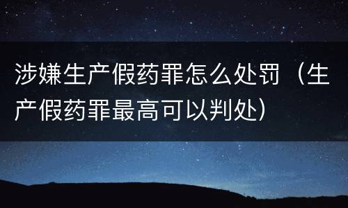 涉嫌生产假药罪怎么处罚（生产假药罪最高可以判处）