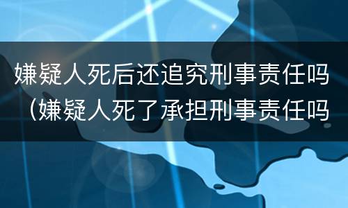 嫌疑人死后还追究刑事责任吗（嫌疑人死了承担刑事责任吗）