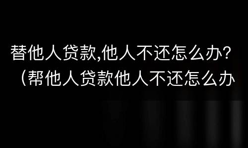 替他人贷款,他人不还怎么办？（帮他人贷款他人不还怎么办）
