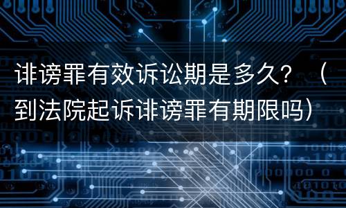 诽谤罪有效诉讼期是多久？（到法院起诉诽谤罪有期限吗）