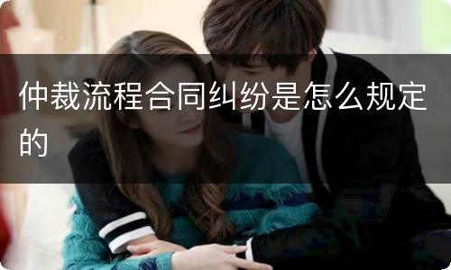 仲裁流程合同纠纷是怎么规定的