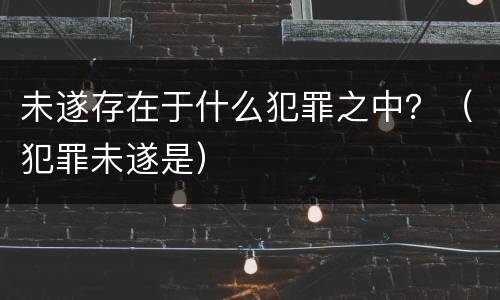 未遂存在于什么犯罪之中？（犯罪未遂是）