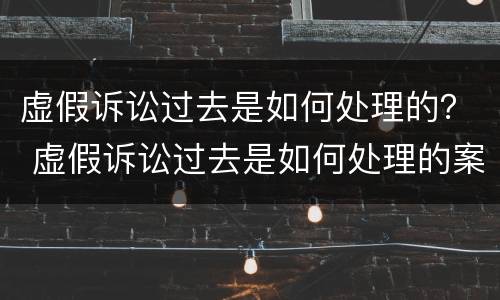 虚假诉讼过去是如何处理的？ 虚假诉讼过去是如何处理的案例