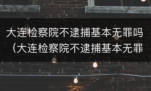 大连检察院不逮捕基本无罪吗（大连检察院不逮捕基本无罪吗）
