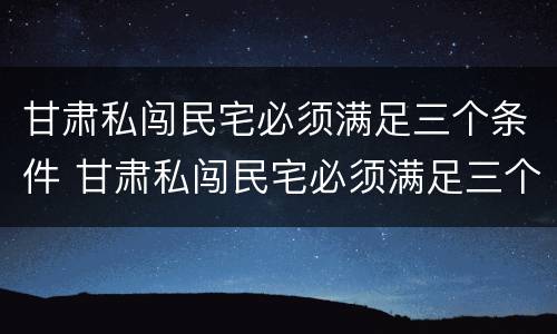 甘肃私闯民宅必须满足三个条件 甘肃私闯民宅必须满足三个条件是什么