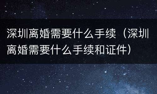 深圳离婚需要什么手续（深圳离婚需要什么手续和证件）