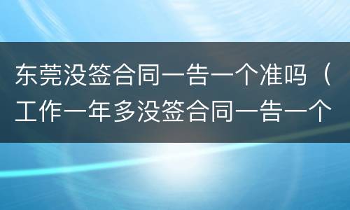 东莞没签合同一告一个准吗（工作一年多没签合同一告一个准吗）